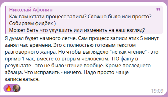 Ответ гостя на вопрос Николая Афонина о процессе записи подкаста «Кейсы»: "Я думал будет намного легче. Сам процесс записи этих 5 минут занял час времени. Это с полностью готовым текстом разговорного жанра. Но чтобы выглядело \"не как чтение\" - это прямо 1 час, вместе со вторым человеком. ПО факту в результате - это не было чтение вообще. Кроме последнего абзаца. Что исправить - ничего. Надо просто чаще записываться."
